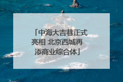 中海大吉巷正式亮相 北京西城再添商业综合体