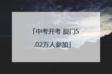 中考开考 厦门5.02万人参加