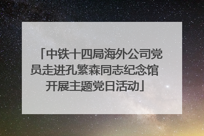 中铁十四局海外公司党员走进孔繁森同志纪念馆开展主题党日活动