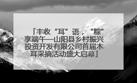 丰收“耳”语，“粽”享端午—山阳县乡村振兴投资开发有限公司首届木耳采摘活动盛大启幕