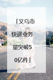 义乌市快递业务量突破50亿件