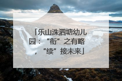 乐山洙泗塘幼儿园：“衔”之有略，“续”接未来