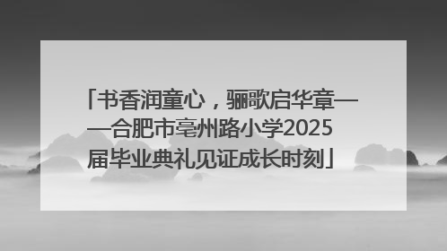 书香润童心，骊歌启华章——合肥市亳州路小学2025届毕业典礼见证成长时刻
