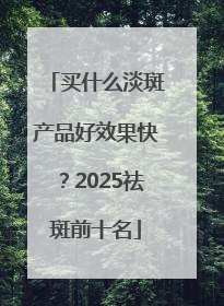 买什么淡斑产品好效果快？2025祛斑前十名