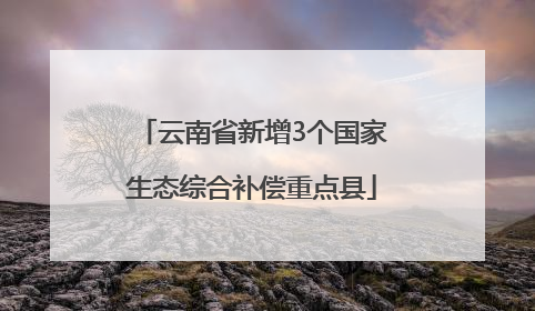 云南省新增3个国家生态综合补偿重点县