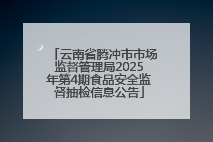 云南省腾冲市市场监督管理局2025年第4期食品安全监督抽检信息公告