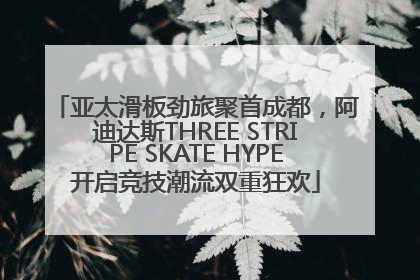 亚太滑板劲旅聚首成都，阿迪达斯THREE STRIPE SKATE HYPE开启竞技潮流双重狂欢