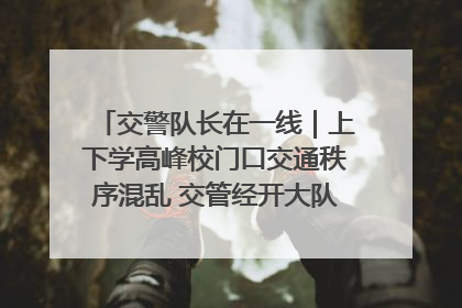 交警队长在一线｜上下学高峰校门口交通秩序混乱 交管经开大队多举措进行整治