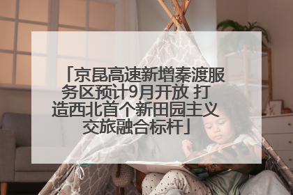 京昆高速新增秦渡服务区预计9月开放 打造西北首个新田园主义交旅融合标杆
