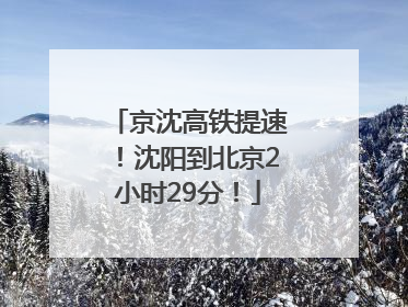 京沈高铁提速！沈阳到北京2小时29分！