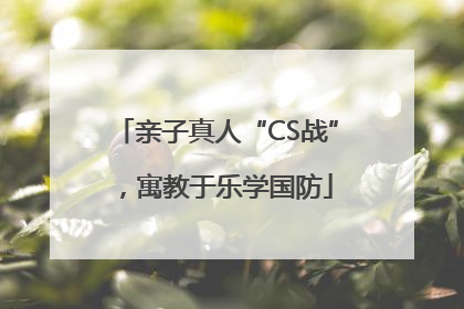 亲子真人“CS战”，寓教于乐学国防