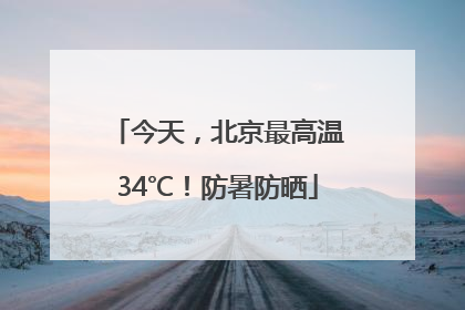 今天，北京最高温34℃！防暑防晒