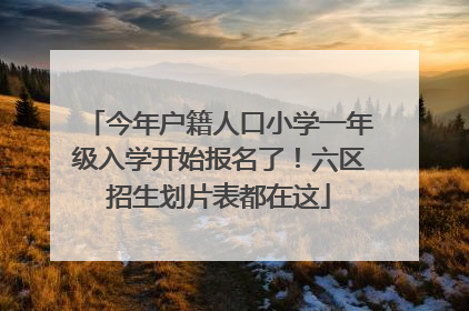 今年户籍人口小学一年级入学开始报名了！六区招生划片表都在这