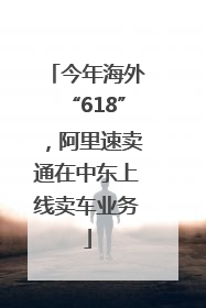 今年海外“618”，阿里速卖通在中东上线卖车业务