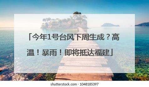 今年1号台风下周生成？高温！暴雨！即将抵达福建