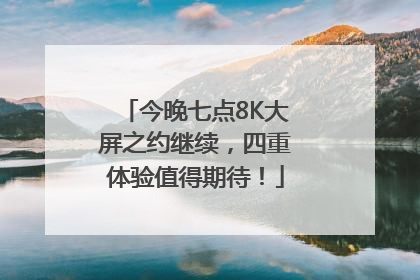 今晚七点8K大屏之约继续，四重体验值得期待！