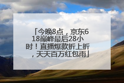 今晚8点，京东618巅峰最后28小时！直播爆款折上折，天天百万红包雨