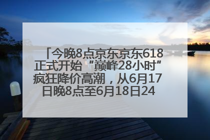 今晚8点京东京东618正式开始“巅峰28小时”疯狂降价高潮，从6月17日晚8点至6月18日24点内最便宜优惠