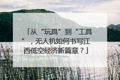从“玩具”到“工具”，无人机如何书写江西低空经济新篇章？