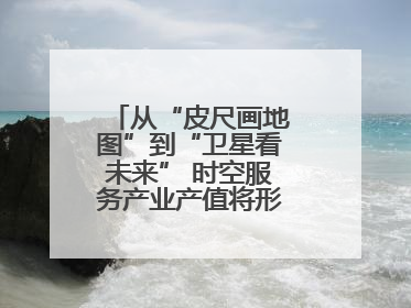 从“皮尺画地图”到“卫星看未来” 时空服务产业产值将形成万亿级市场