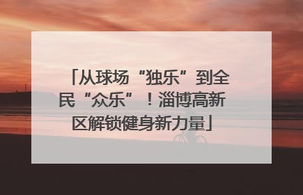 从球场“独乐”到全民“众乐”！淄博高新区解锁健身新力量