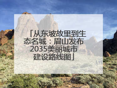 从东坡故里到生态名城：眉山发布2035美丽城市建设路线图