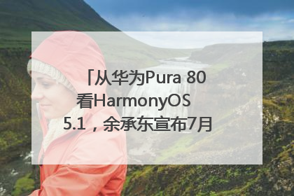从华为Pura 80看HarmonyOS 5.1，余承东宣布7月迎来首批机型升级