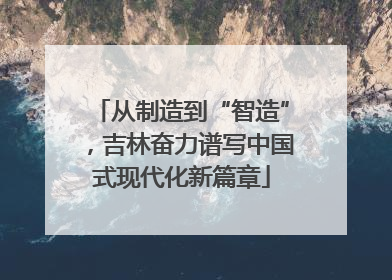 从制造到“智造”，吉林奋力谱写中国式现代化新篇章
