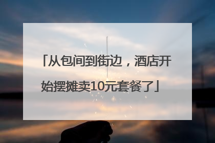 从包间到街边，酒店开始摆摊卖10元套餐了