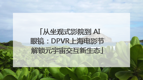 从坐观式影院到 AI 眼镜：DPVR上海电影节解锁元宇宙交互新生态