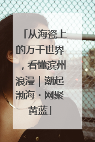 从海瓷上的万千世界，看懂滨州浪漫｜潮起渤海・网聚黄蓝