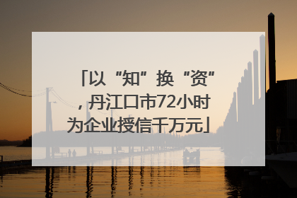 以“知”换“资”，丹江口市72小时为企业授信千万元