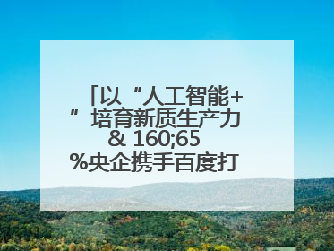 以“人工智能+”培育新质生产力& 160;65%央企携手百度打造数字新动能