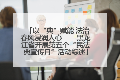 以“典”赋能 法治春风浸润人心——黑龙江省开展第五个“民法典宣传月”活动综述