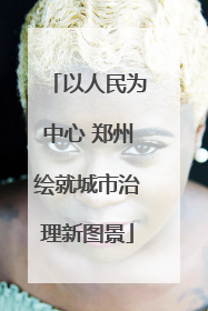 以人民为中心 郑州绘就城市治理新图景