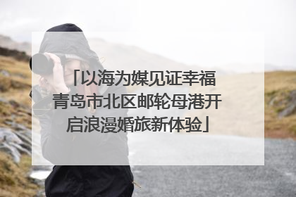 以海为媒见证幸福 青岛市北区邮轮母港开启浪漫婚旅新体验