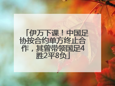 伊万下课！中国足协按合约单方终止合作，其曾带领国足4胜2平8负