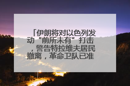 伊朗将对以色列发动“前所未有”打击，警告特拉维夫居民撤离，革命卫队已准备长期全面战争