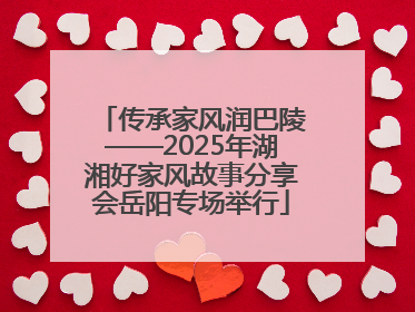 传承家风润巴陵——2025年湖湘好家风故事分享会岳阳专场举行