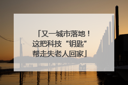 又一城市落地！这把科技“钥匙”帮走失老人回家