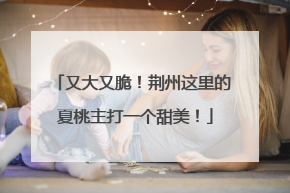 又大又脆！荆州这里的夏桃主打一个甜美！