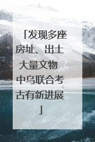 发现多座房址、出土大量文物 中乌联合考古有新进展