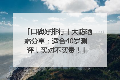 口碑好排行十大防晒霜分享：适合40岁测评，买对不买贵！