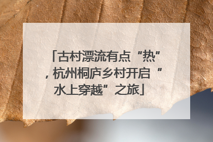 古村漂流有点“热”，杭州桐庐乡村开启“水上穿越”之旅