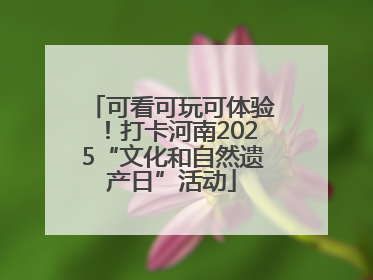 可看可玩可体验！打卡河南2025“文化和自然遗产日”活动
