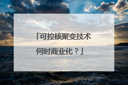 可控核聚变技术何时商业化？