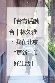 台青话融合｜林久雅：我在北京“更新”美好生活