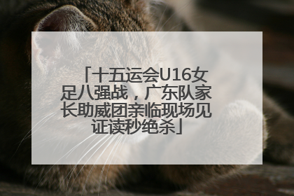 十五运会U16女足八强战，广东队家长助威团亲临现场见证读秒绝杀