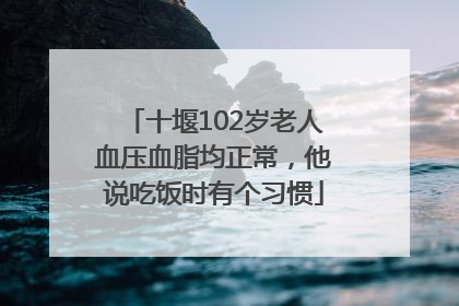 十堰102岁老人血压血脂均正常，他说吃饭时有个习惯