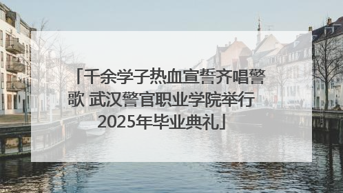 千余学子热血宣誓齐唱警歌 武汉警官职业学院举行2025年毕业典礼